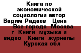 Книга по экономической социологии автор Вадим Радаев › Цена ­ 400 - Все города, Москва г. Книги, музыка и видео » Книги, журналы   . Курская обл.